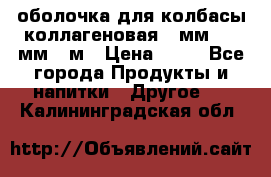 оболочка для колбасы коллагеновая 50мм , 45мм -1м › Цена ­ 25 - Все города Продукты и напитки » Другое   . Калининградская обл.